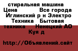 стиральная машина › Цена ­ 7 000 - Все города, Иглинский р-н Электро-Техника » Бытовая техника   . Ненецкий АО,Куя д.